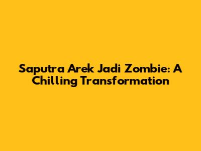 Saputra Arek Jadi Zombie: A Chilling Transformation