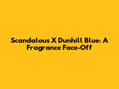 Scandalous X Dunhill Blue: A Fragrance Face-Off