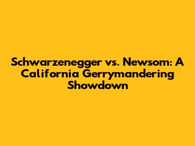 Schwarzenegger vs. Newsom: A California Gerrymandering Showdown
