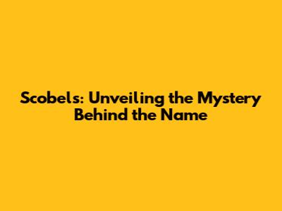 Scobels: Unveiling the Mystery Behind the Name