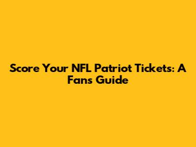 Score Your NFL Patriot Tickets: A Fan's Guide