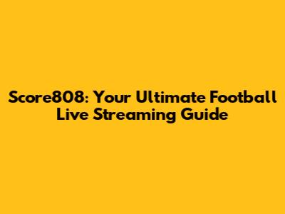 Score808: Your Ultimate Football Live Streaming Guide