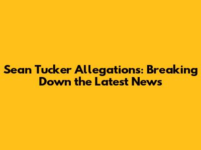 Sean Tucker Allegations: Breaking Down the Latest News