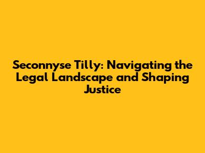Seconnyse Tilly: Navigating the Legal Landscape and Shaping Justice