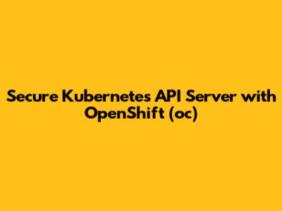 Secure Kubernetes API Server with OpenShift (oc)