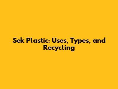 Sek Plastic: Uses, Types, and Recycling