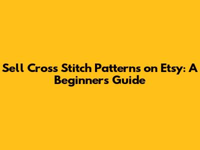 Sell Cross Stitch Patterns on Etsy: A Beginner's Guide