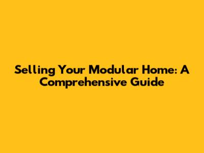 Selling Your Modular Home: A Comprehensive Guide