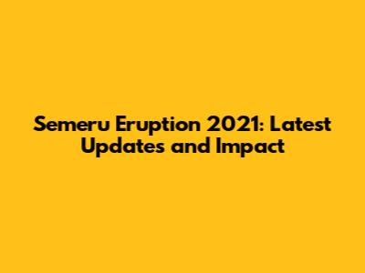 Semeru Eruption 2021: Latest Updates and Impact