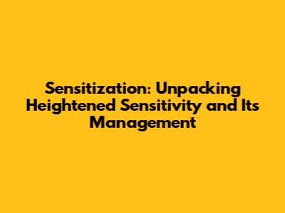 Sensitization: Unpacking Heightened Sensitivity and Its Management