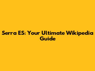 Serra ES: Your Ultimate Wikipedia Guide