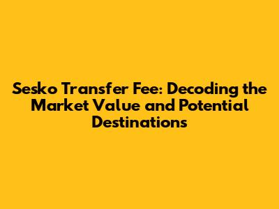 Sesko Transfer Fee: Decoding the Market Value and Potential Destinations
