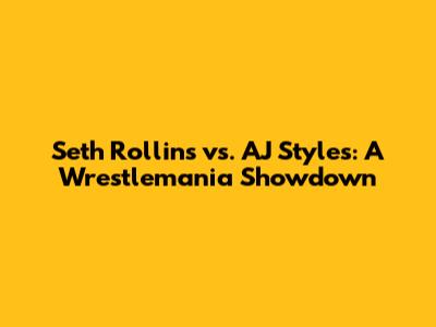 Seth Rollins vs. AJ Styles: A Wrestlemania Showdown