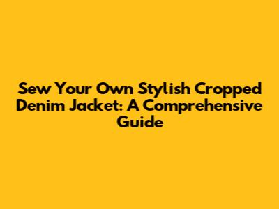 Sew Your Own Stylish Cropped Denim Jacket: A Comprehensive Guide