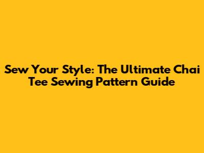 Sew Your Style: The Ultimate Chai Tee Sewing Pattern Guide