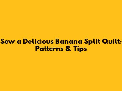 Sew a Delicious Banana Split Quilt: Patterns & Tips