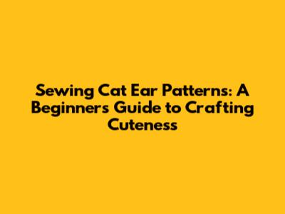 Sewing Cat Ear Patterns: A Beginner's Guide to Crafting Cuteness