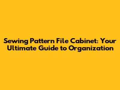 Sewing Pattern File Cabinet: Your Ultimate Guide to Organization