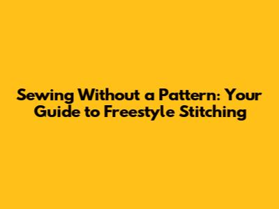 Sewing Without a Pattern: Your Guide to Freestyle Stitching