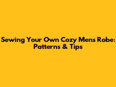 Sewing Your Own Cozy Men's Robe: Patterns & Tips