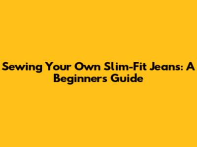 Sewing Your Own Slim-Fit Jeans: A Beginner's Guide