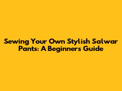 Sewing Your Own Stylish Salwar Pants: A Beginner's Guide