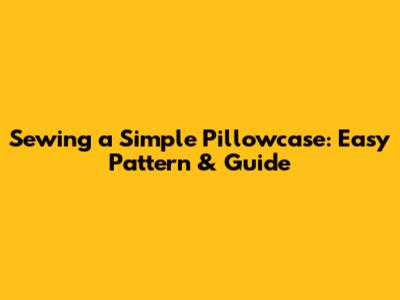 Sewing a Simple Pillowcase: Easy Pattern & Guide