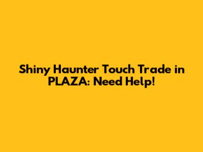 Shiny Haunter Touch Trade in PLAZA: Need Help!