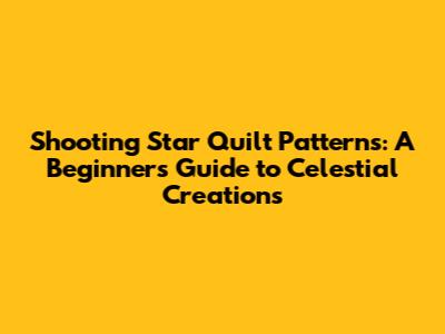 Shooting Star Quilt Patterns: A Beginner's Guide to Celestial Creations