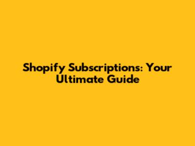 Shopify Subscriptions: Your Ultimate Guide