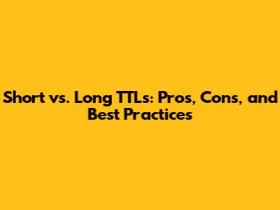 Short vs. Long TTLs: Pros, Cons, and Best Practices