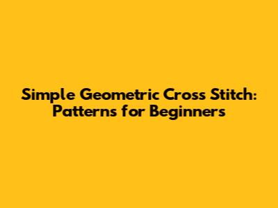 Simple Geometric Cross Stitch: Patterns for Beginners
