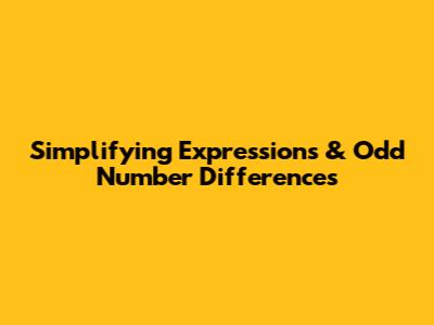 Simplifying Expressions & Odd Number Differences