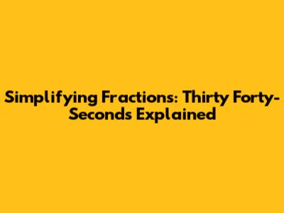 Simplifying Fractions: Thirty Forty-Seconds Explained