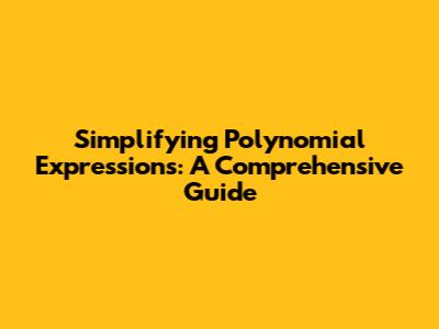 Simplifying Polynomial Expressions: A Comprehensive Guide