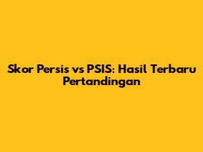 Skor Persis vs PSIS: Hasil Terbaru Pertandingan