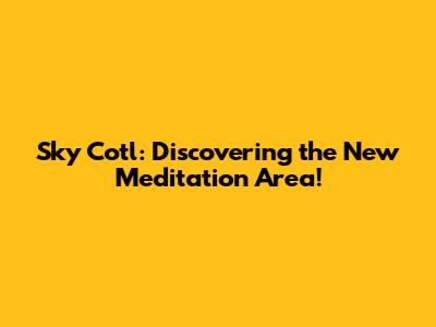 Sky Cotl: Discovering the New Meditation Area!