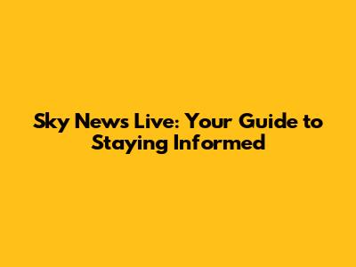 Sky News Live: Your Guide to Staying Informed