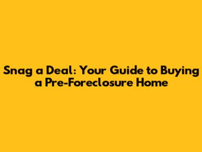 Snag a Deal: Your Guide to Buying a Pre-Foreclosure Home