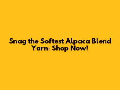 Snag the Softest Alpaca Blend Yarn: Shop Now!