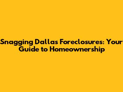 Snagging Dallas Foreclosures: Your Guide to Homeownership