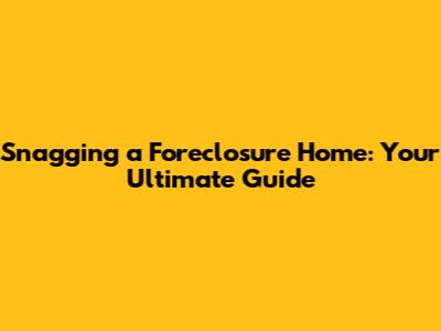 Snagging a Foreclosure Home: Your Ultimate Guide