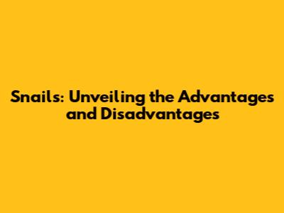Snails: Unveiling the Advantages and Disadvantages