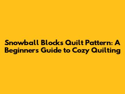 Snowball Blocks Quilt Pattern: A Beginner's Guide to Cozy Quilting
