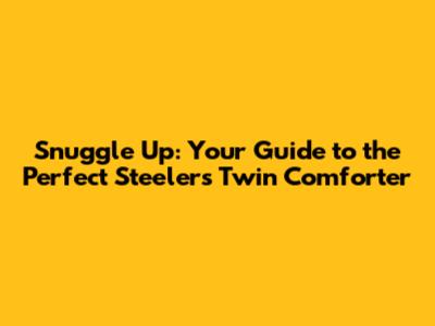 Snuggle Up: Your Guide to the Perfect Steelers Twin Comforter