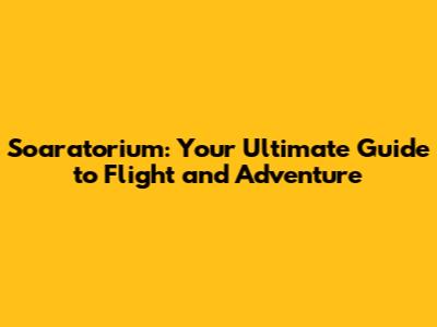 Soaratorium: Your Ultimate Guide to Flight and Adventure