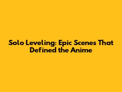 Solo Leveling: Epic Scenes That Defined the Anime
