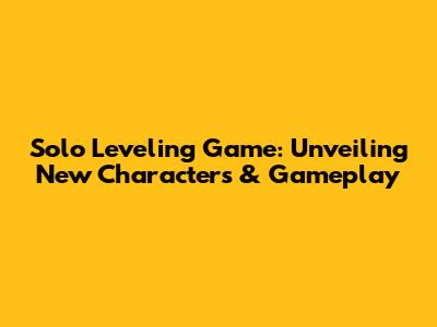 Solo Leveling Game: Unveiling New Characters & Gameplay