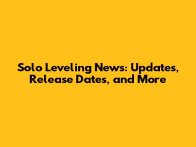 Solo Leveling News: Updates, Release Dates, and More