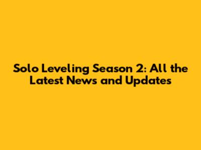 Solo Leveling Season 2: All the Latest News and Updates